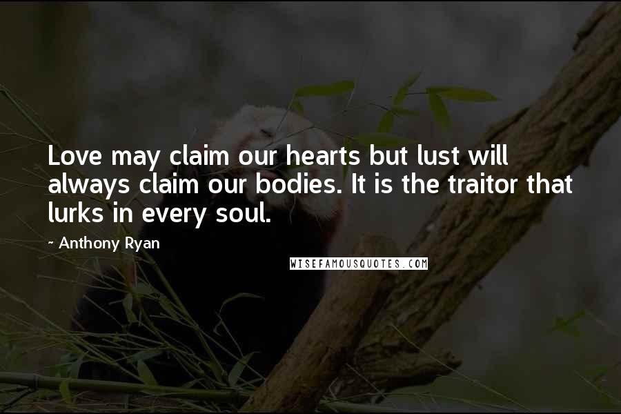 Anthony Ryan Quotes: Love may claim our hearts but lust will always claim our bodies. It is the traitor that lurks in every soul.