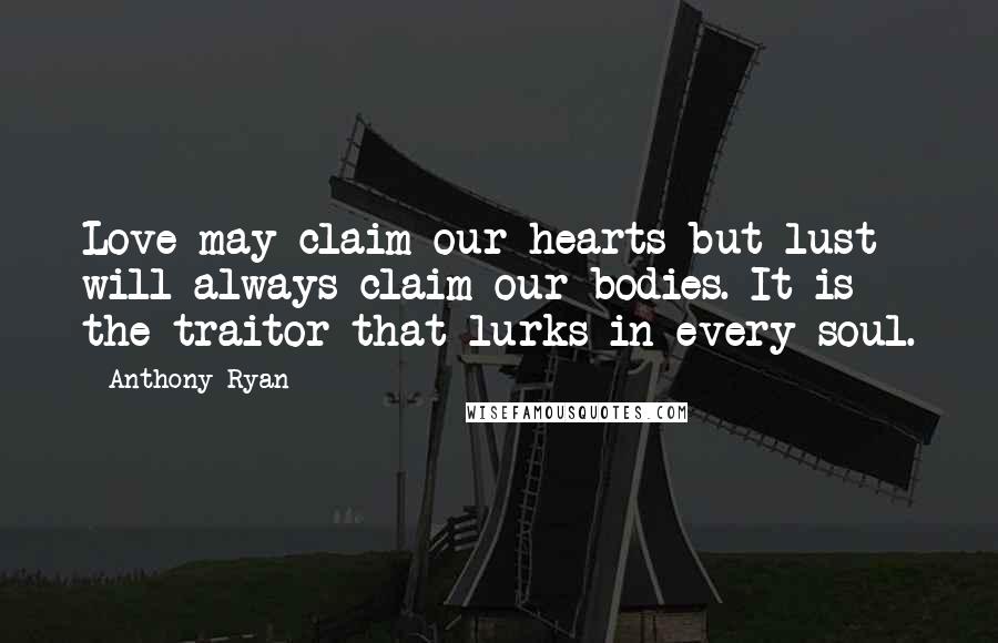 Anthony Ryan Quotes: Love may claim our hearts but lust will always claim our bodies. It is the traitor that lurks in every soul.