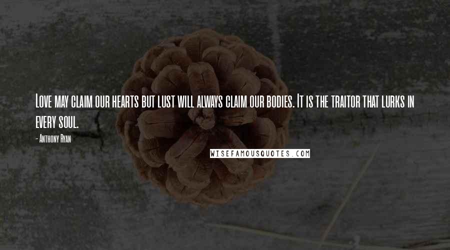 Anthony Ryan Quotes: Love may claim our hearts but lust will always claim our bodies. It is the traitor that lurks in every soul.