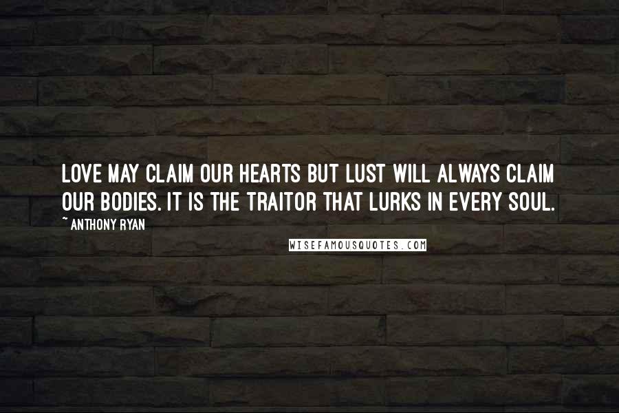 Anthony Ryan Quotes: Love may claim our hearts but lust will always claim our bodies. It is the traitor that lurks in every soul.