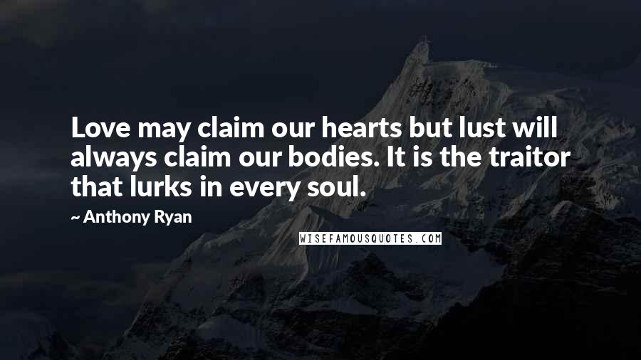 Anthony Ryan Quotes: Love may claim our hearts but lust will always claim our bodies. It is the traitor that lurks in every soul.