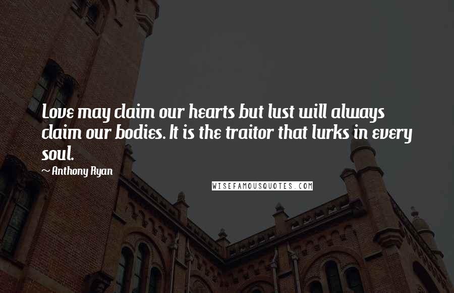 Anthony Ryan Quotes: Love may claim our hearts but lust will always claim our bodies. It is the traitor that lurks in every soul.