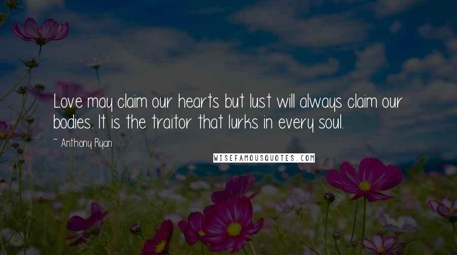 Anthony Ryan Quotes: Love may claim our hearts but lust will always claim our bodies. It is the traitor that lurks in every soul.