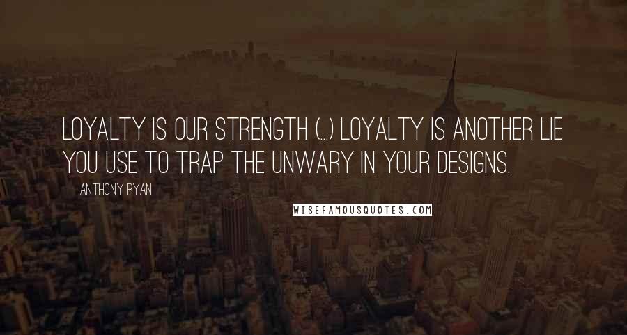 Anthony Ryan Quotes: Loyalty is our strength (...) Loyalty is another lie you use to trap the unwary in your designs.