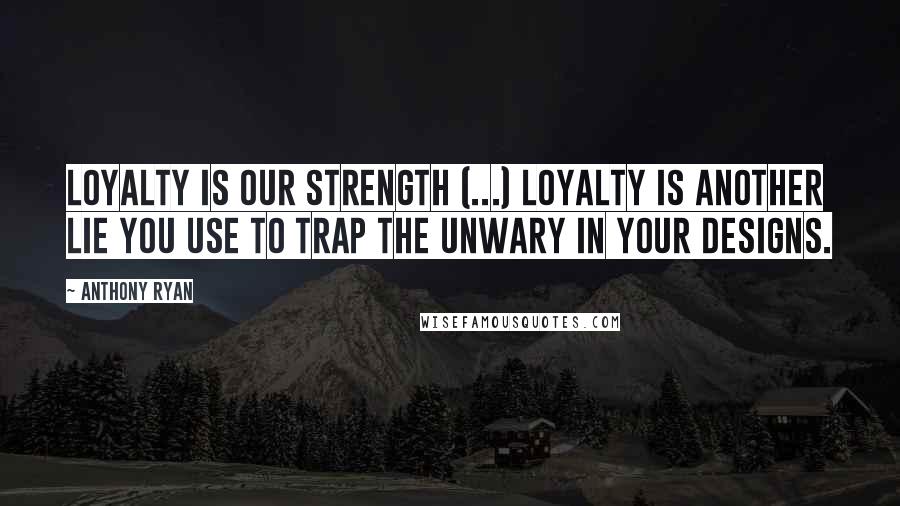 Anthony Ryan Quotes: Loyalty is our strength (...) Loyalty is another lie you use to trap the unwary in your designs.