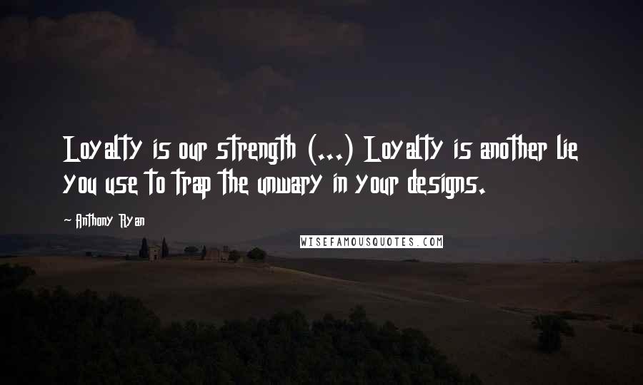 Anthony Ryan Quotes: Loyalty is our strength (...) Loyalty is another lie you use to trap the unwary in your designs.