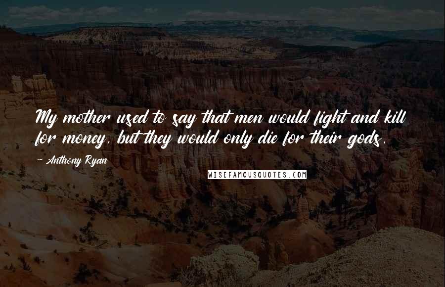 Anthony Ryan Quotes: My mother used to say that men would fight and kill for money, but they would only die for their gods.