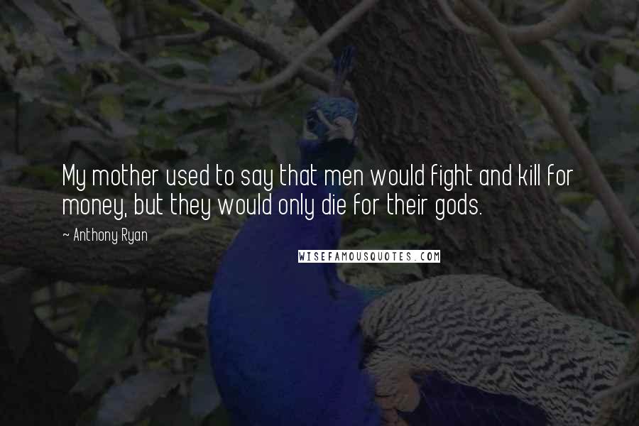 Anthony Ryan Quotes: My mother used to say that men would fight and kill for money, but they would only die for their gods.