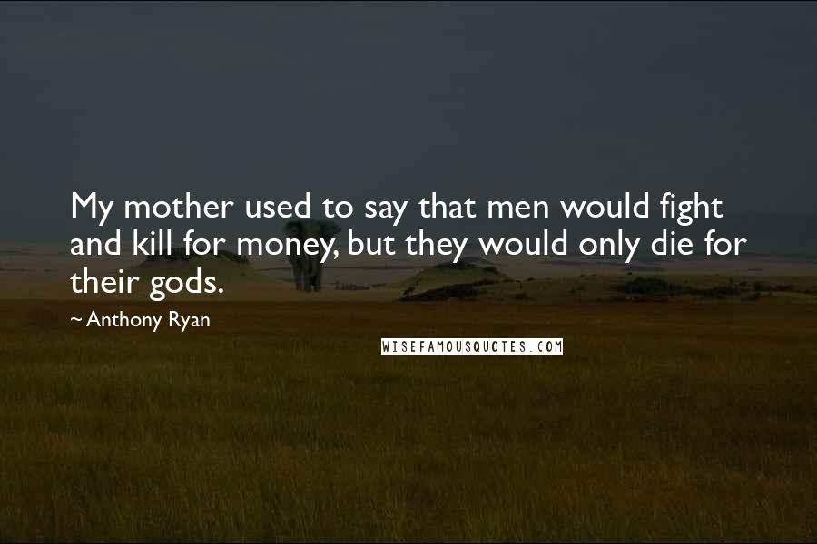 Anthony Ryan Quotes: My mother used to say that men would fight and kill for money, but they would only die for their gods.