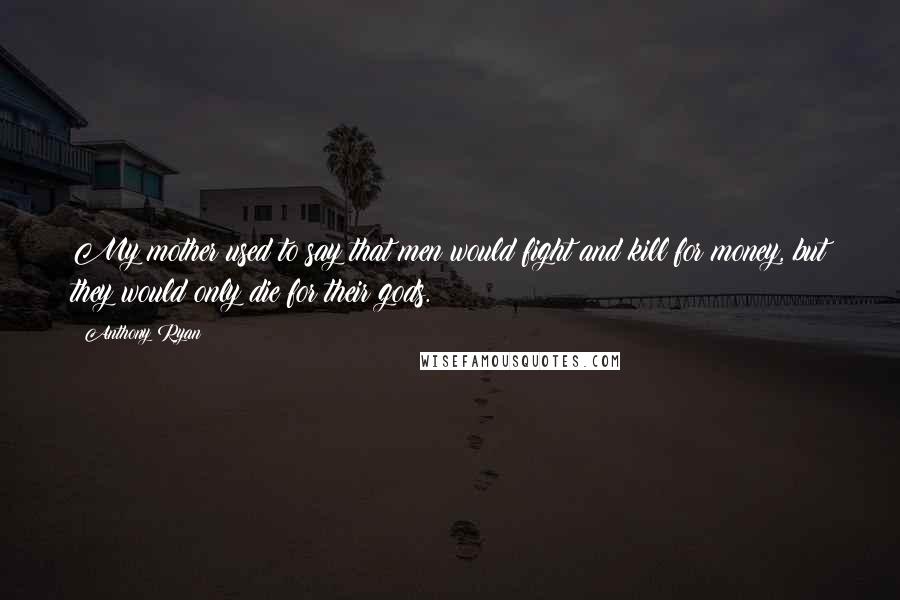 Anthony Ryan Quotes: My mother used to say that men would fight and kill for money, but they would only die for their gods.