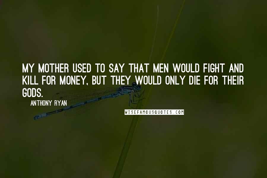 Anthony Ryan Quotes: My mother used to say that men would fight and kill for money, but they would only die for their gods.