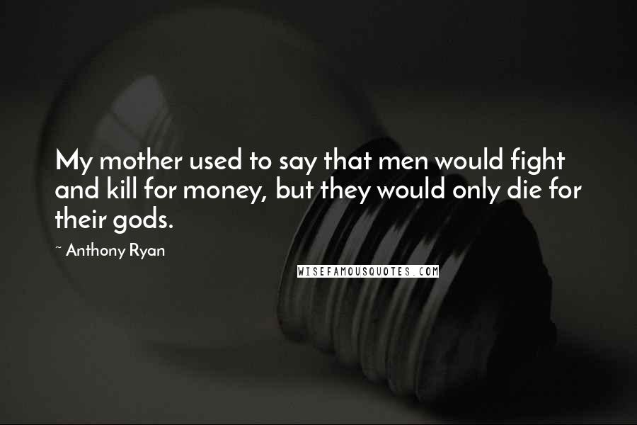 Anthony Ryan Quotes: My mother used to say that men would fight and kill for money, but they would only die for their gods.