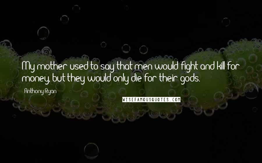 Anthony Ryan Quotes: My mother used to say that men would fight and kill for money, but they would only die for their gods.