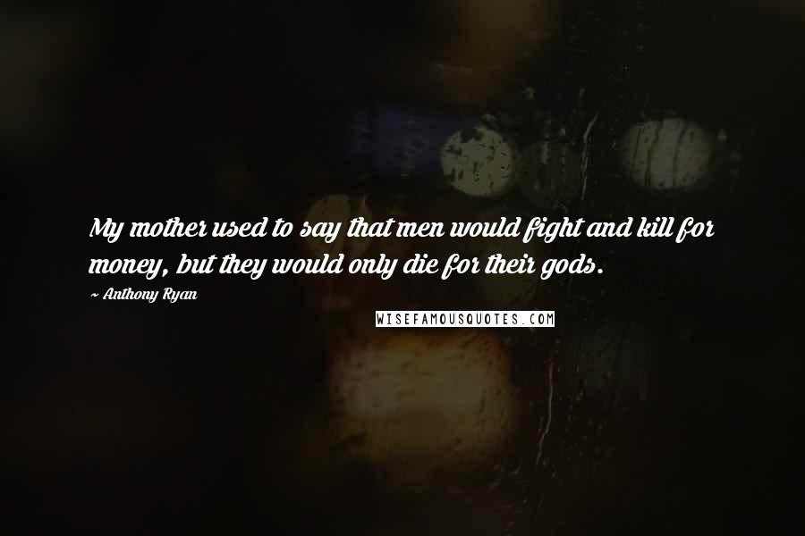 Anthony Ryan Quotes: My mother used to say that men would fight and kill for money, but they would only die for their gods.