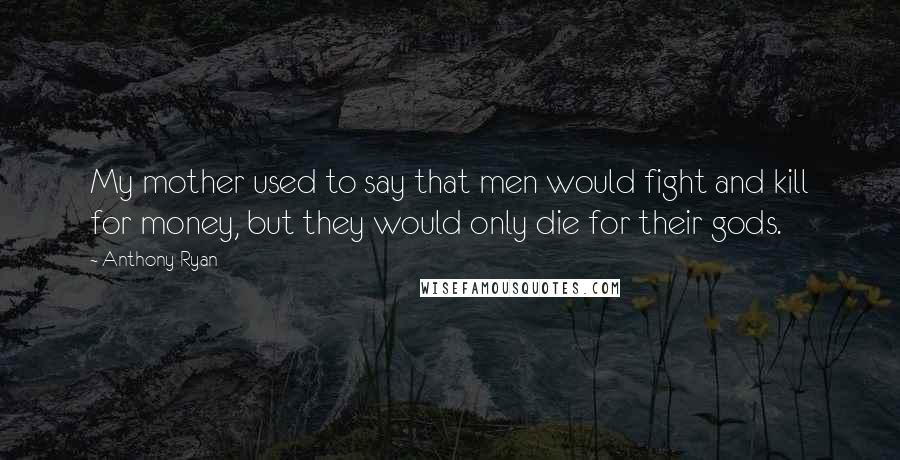 Anthony Ryan Quotes: My mother used to say that men would fight and kill for money, but they would only die for their gods.