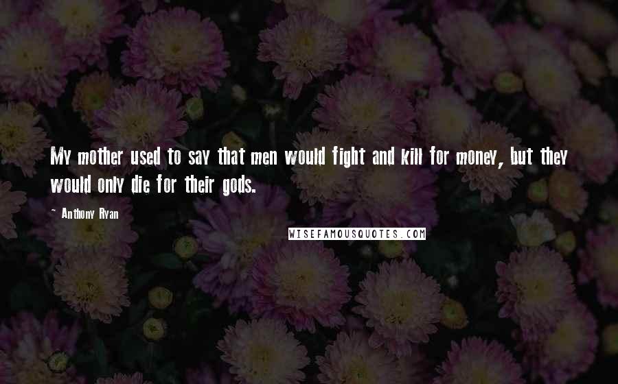 Anthony Ryan Quotes: My mother used to say that men would fight and kill for money, but they would only die for their gods.