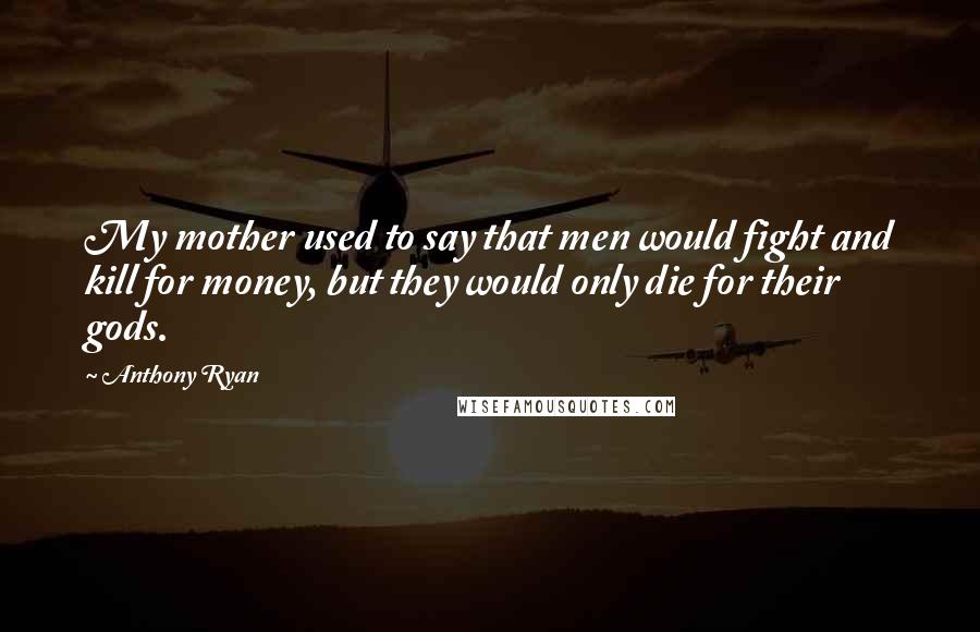 Anthony Ryan Quotes: My mother used to say that men would fight and kill for money, but they would only die for their gods.