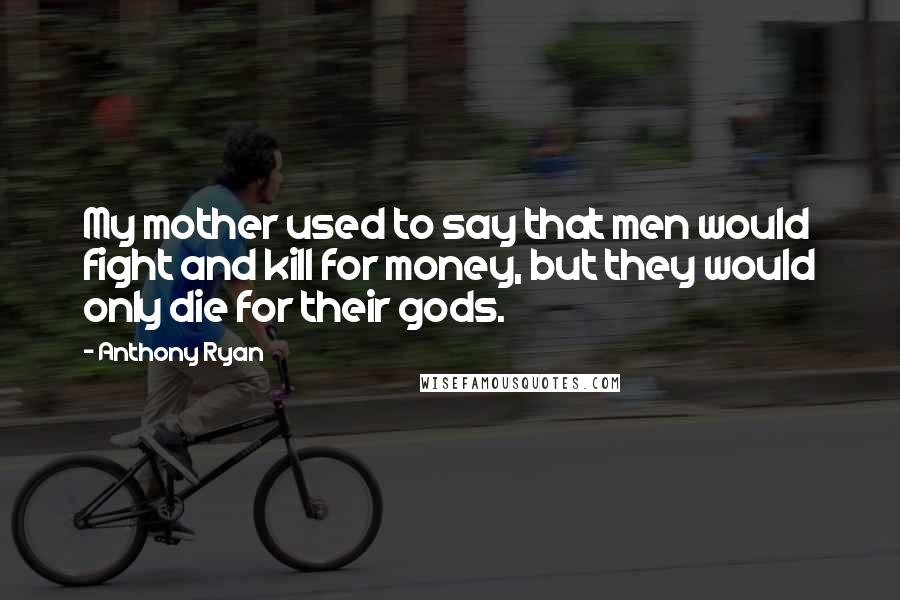 Anthony Ryan Quotes: My mother used to say that men would fight and kill for money, but they would only die for their gods.