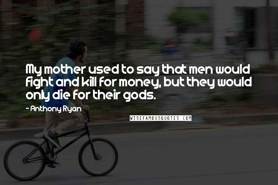 Anthony Ryan Quotes: My mother used to say that men would fight and kill for money, but they would only die for their gods.