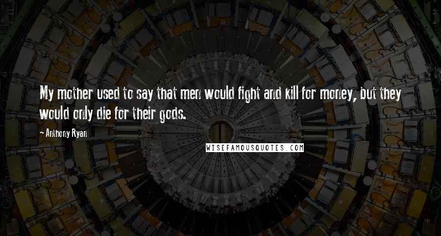 Anthony Ryan Quotes: My mother used to say that men would fight and kill for money, but they would only die for their gods.