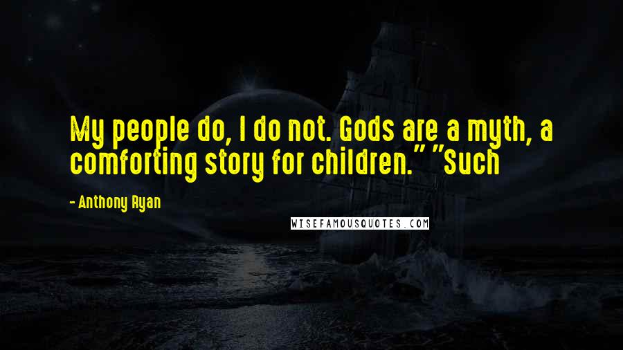 Anthony Ryan Quotes: My people do, I do not. Gods are a myth, a comforting story for children." "Such