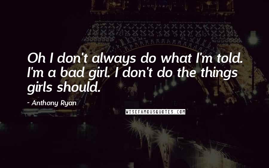 Anthony Ryan Quotes: Oh I don't always do what I'm told. I'm a bad girl. I don't do the things girls should.