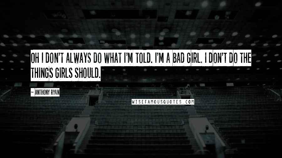 Anthony Ryan Quotes: Oh I don't always do what I'm told. I'm a bad girl. I don't do the things girls should.