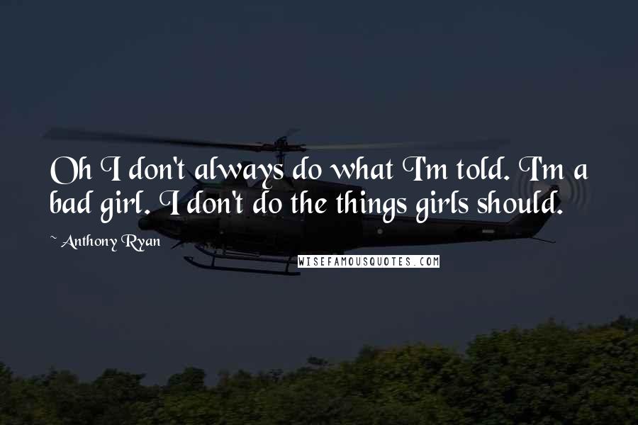 Anthony Ryan Quotes: Oh I don't always do what I'm told. I'm a bad girl. I don't do the things girls should.