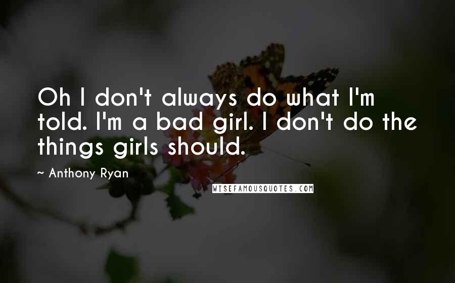 Anthony Ryan Quotes: Oh I don't always do what I'm told. I'm a bad girl. I don't do the things girls should.