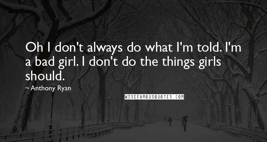 Anthony Ryan Quotes: Oh I don't always do what I'm told. I'm a bad girl. I don't do the things girls should.