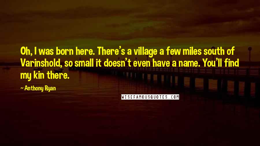 Anthony Ryan Quotes: Oh, I was born here. There's a village a few miles south of Varinshold, so small it doesn't even have a name. You'll find my kin there.