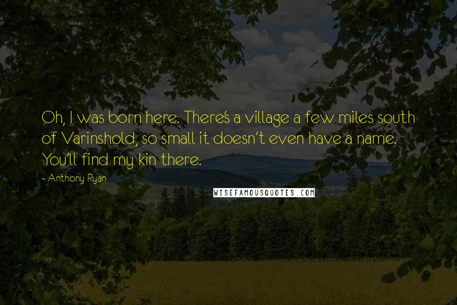 Anthony Ryan Quotes: Oh, I was born here. There's a village a few miles south of Varinshold, so small it doesn't even have a name. You'll find my kin there.