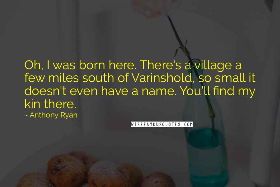 Anthony Ryan Quotes: Oh, I was born here. There's a village a few miles south of Varinshold, so small it doesn't even have a name. You'll find my kin there.