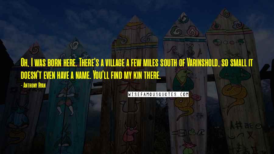 Anthony Ryan Quotes: Oh, I was born here. There's a village a few miles south of Varinshold, so small it doesn't even have a name. You'll find my kin there.