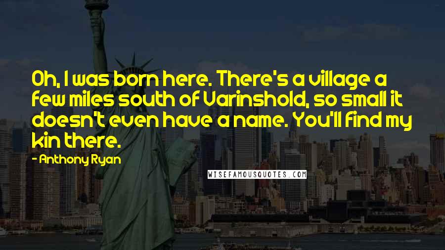 Anthony Ryan Quotes: Oh, I was born here. There's a village a few miles south of Varinshold, so small it doesn't even have a name. You'll find my kin there.