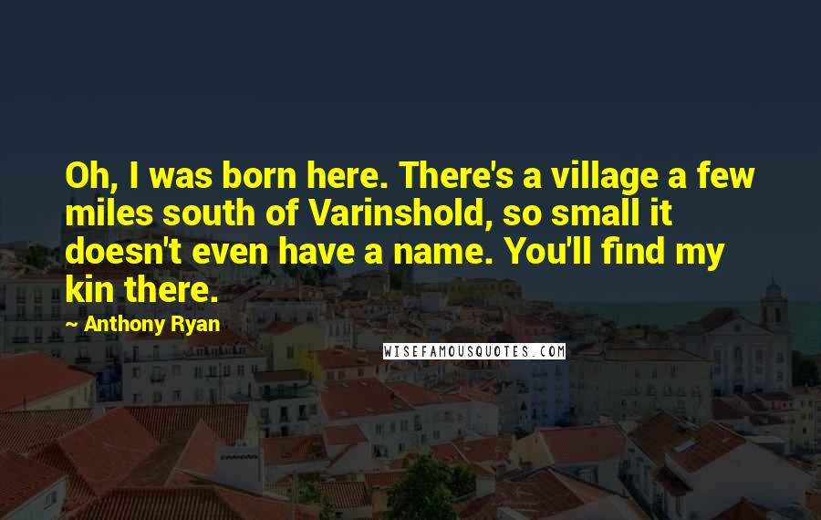 Anthony Ryan Quotes: Oh, I was born here. There's a village a few miles south of Varinshold, so small it doesn't even have a name. You'll find my kin there.