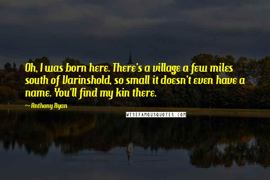 Anthony Ryan Quotes: Oh, I was born here. There's a village a few miles south of Varinshold, so small it doesn't even have a name. You'll find my kin there.