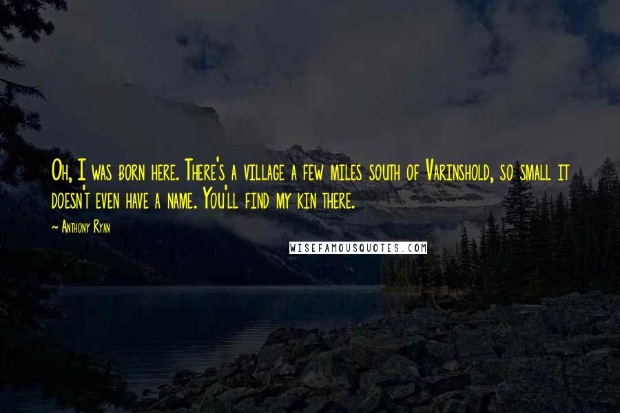 Anthony Ryan Quotes: Oh, I was born here. There's a village a few miles south of Varinshold, so small it doesn't even have a name. You'll find my kin there.