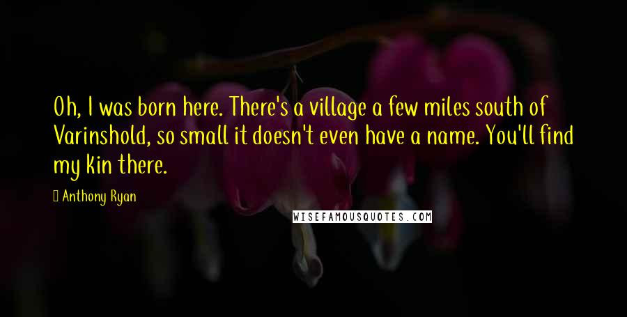 Anthony Ryan Quotes: Oh, I was born here. There's a village a few miles south of Varinshold, so small it doesn't even have a name. You'll find my kin there.