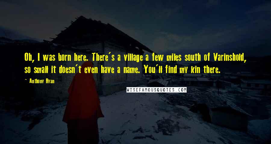 Anthony Ryan Quotes: Oh, I was born here. There's a village a few miles south of Varinshold, so small it doesn't even have a name. You'll find my kin there.