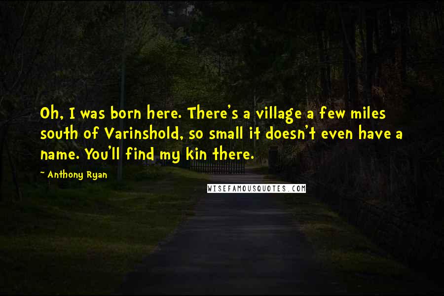 Anthony Ryan Quotes: Oh, I was born here. There's a village a few miles south of Varinshold, so small it doesn't even have a name. You'll find my kin there.