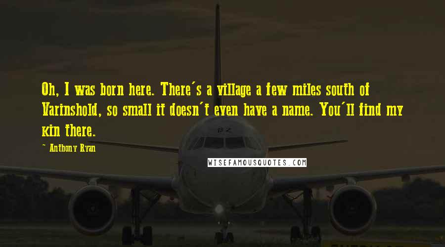 Anthony Ryan Quotes: Oh, I was born here. There's a village a few miles south of Varinshold, so small it doesn't even have a name. You'll find my kin there.