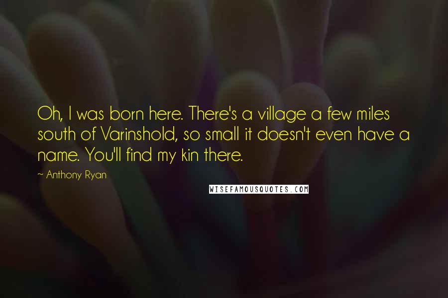 Anthony Ryan Quotes: Oh, I was born here. There's a village a few miles south of Varinshold, so small it doesn't even have a name. You'll find my kin there.