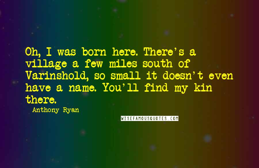 Anthony Ryan Quotes: Oh, I was born here. There's a village a few miles south of Varinshold, so small it doesn't even have a name. You'll find my kin there.