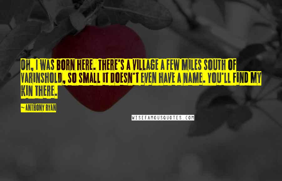 Anthony Ryan Quotes: Oh, I was born here. There's a village a few miles south of Varinshold, so small it doesn't even have a name. You'll find my kin there.