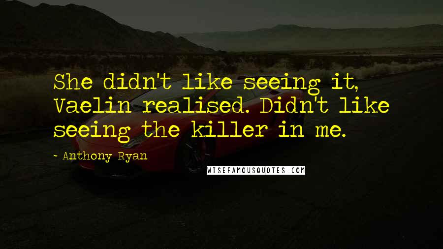 Anthony Ryan Quotes: She didn't like seeing it, Vaelin realised. Didn't like seeing the killer in me.