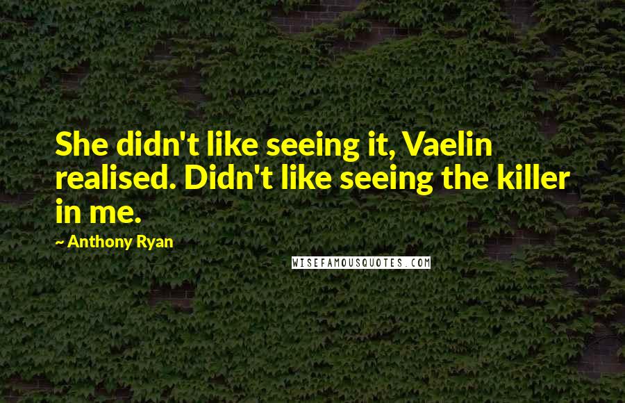 Anthony Ryan Quotes: She didn't like seeing it, Vaelin realised. Didn't like seeing the killer in me.