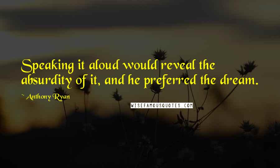 Anthony Ryan Quotes: Speaking it aloud would reveal the absurdity of it, and he preferred the dream.