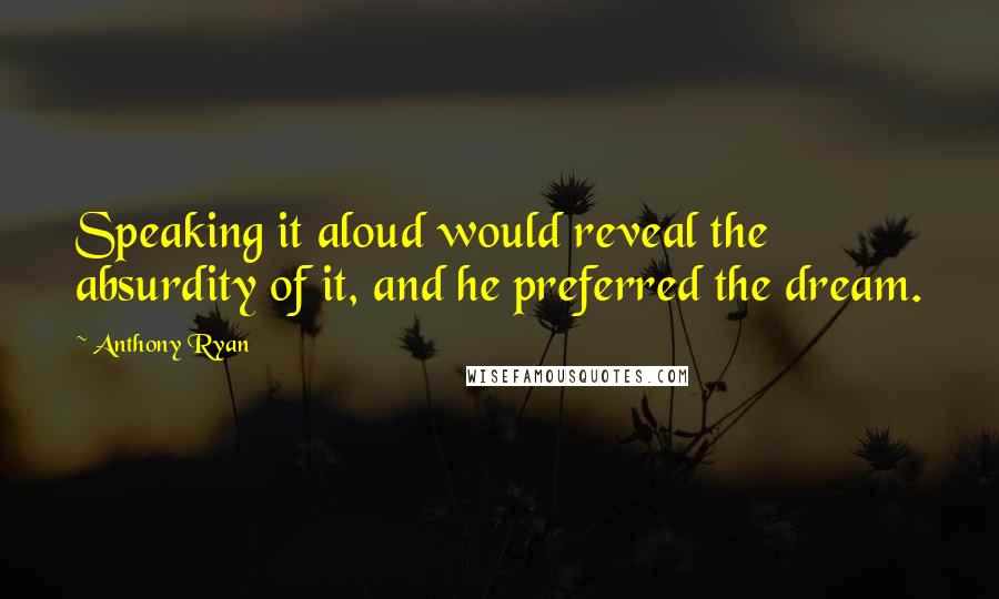 Anthony Ryan Quotes: Speaking it aloud would reveal the absurdity of it, and he preferred the dream.