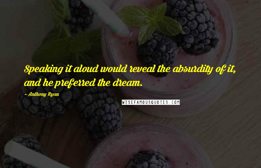 Anthony Ryan Quotes: Speaking it aloud would reveal the absurdity of it, and he preferred the dream.